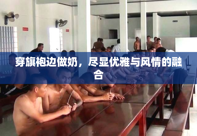 穿旗袍边做奶，尽显优雅与风情的融合