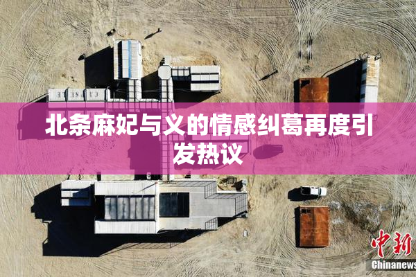 北条麻妃与义的情感纠葛再度引发热议