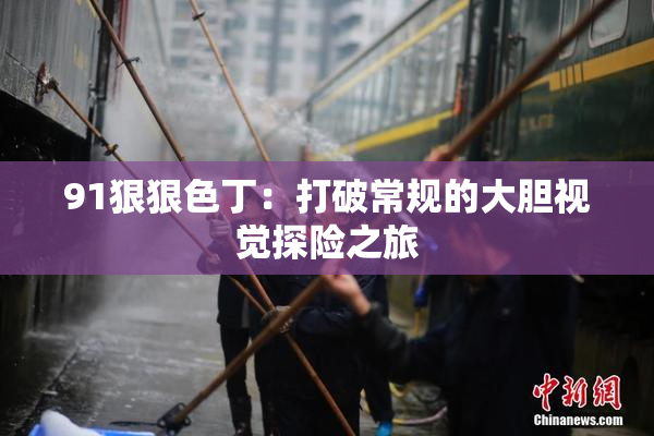 91狠狠色丁：打破常规的大胆视觉探险之旅