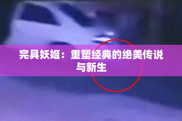 完具妖姬：重塑经典的绝美传说与新生