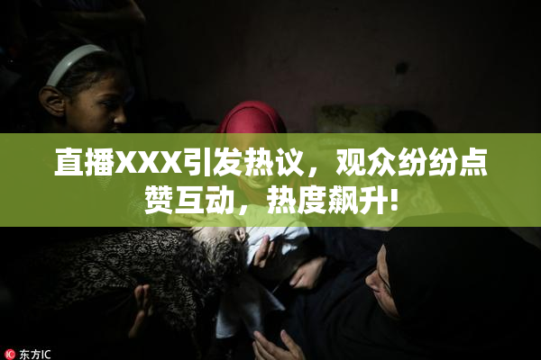 直播XXX引发热议，观众纷纷点赞互动，热度飙升!