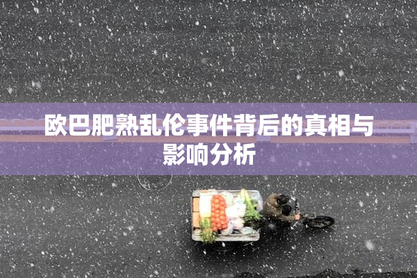 欧巴肥熟乱伦事件背后的真相与影响分析