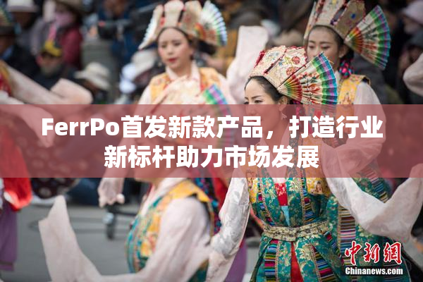 FerrPo首发新款产品，打造行业新标杆助力市场发展