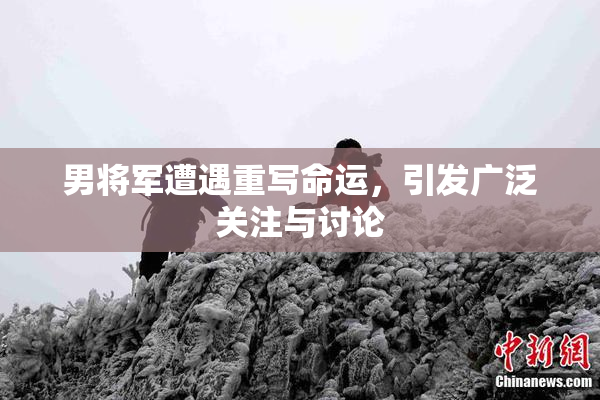 男将军遭遇重写命运，引发广泛关注与讨论