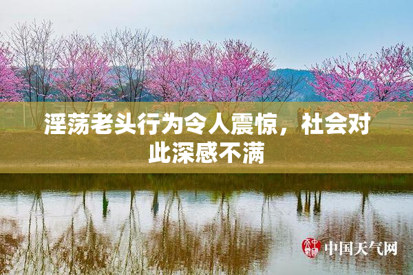 淫荡老头行为令人震惊，社会对此深感不满