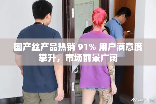 国产丝产品热销 91% 用户满意度攀升，市场前景广阔