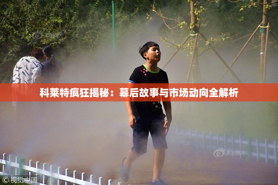 科莱特疯狂揭秘：幕后故事与市场动向全解析
