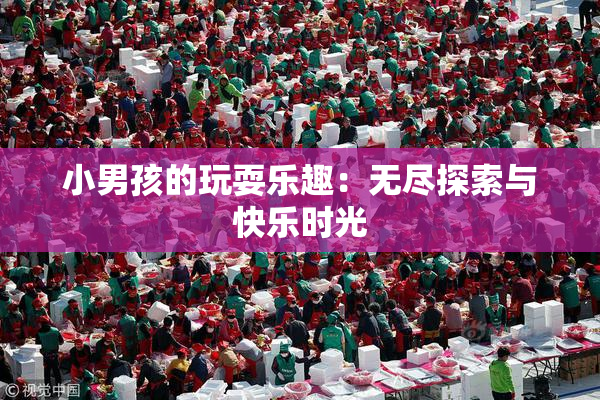 小男孩的玩耍乐趣：无尽探索与快乐时光