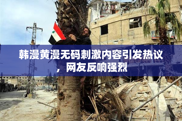 韩漫黄漫无码刺激内容引发热议，网友反响强烈