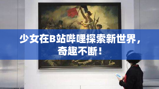 少女在B站哔哩探索新世界，奇趣不断！
