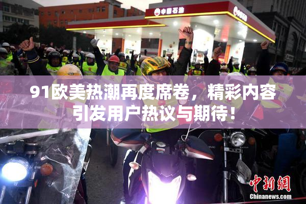 91欧美热潮再度席卷，精彩内容引发用户热议与期待！