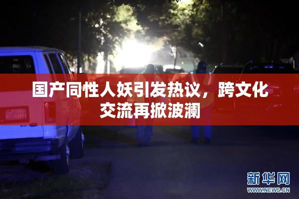 国产同性人妖引发热议，跨文化交流再掀波澜