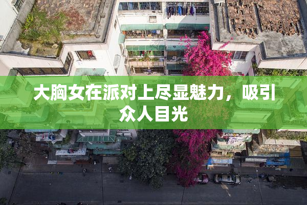 大胸女在派对上尽显魅力，吸引众人目光