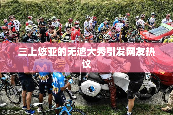 三上悠亚的无遮大秀引发网友热议