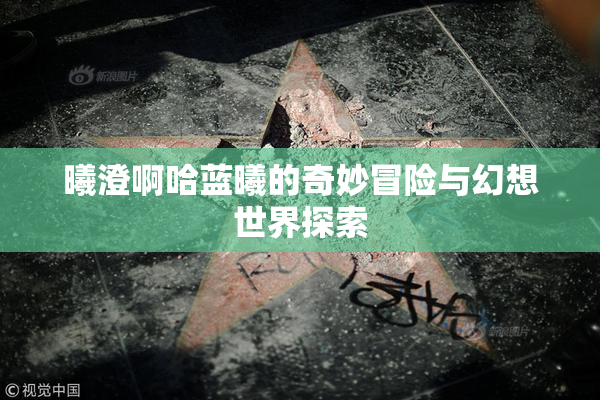 曦澄啊哈蓝曦的奇妙冒险与幻想世界探索