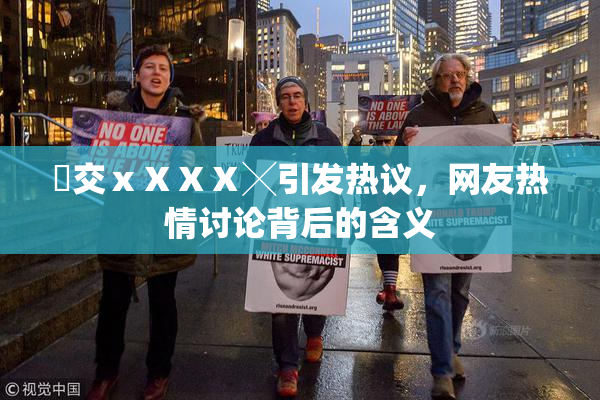 嘼交ⅹⅩⅩⅩ╳引发热议，网友热情讨论背后的含义