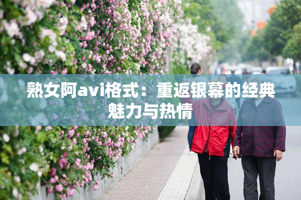熟女阿avi格式：重返银幕的经典魅力与热情