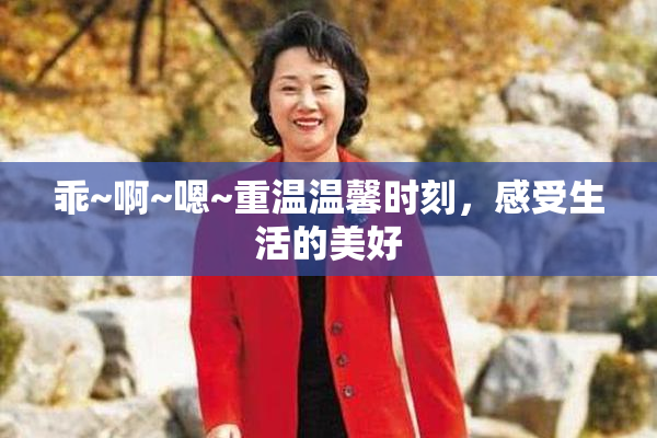 乖~啊~嗯~重温温馨时刻，感受生活的美好