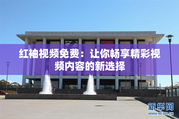 红袖视频免费：让你畅享精彩视频内容的新选择