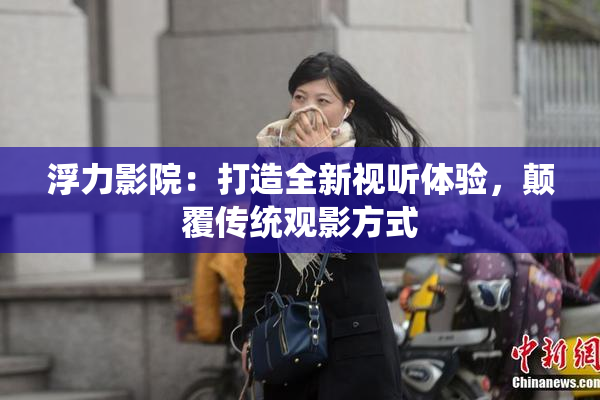 浮力影院：打造全新视听体验，颠覆传统观影方式