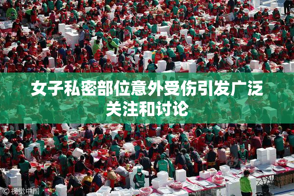 女子私密部位意外受伤引发广泛关注和讨论