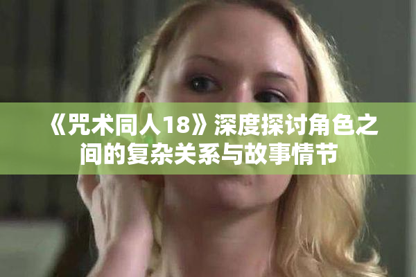《咒术同人18》深度探讨角色之间的复杂关系与故事情节