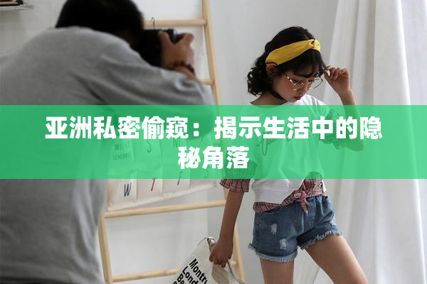 亚洲私密偷窥：揭示生活中的隐秘角落