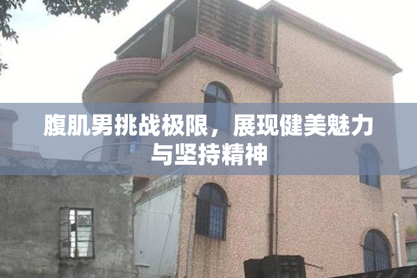 腹肌男挑战极限，展现健美魅力与坚持精神
