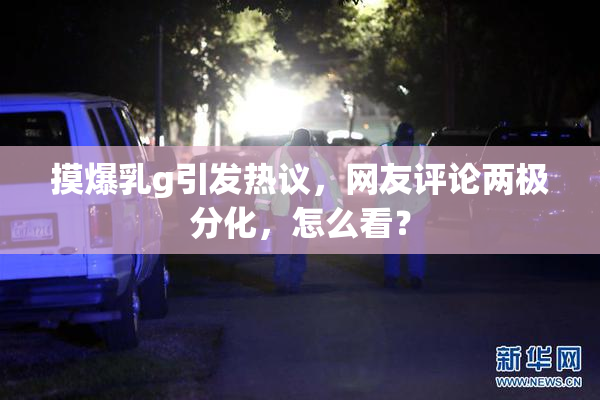 摸爆乳g引发热议，网友评论两极分化，怎么看？