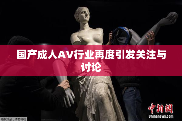国产成人AV行业再度引发关注与讨论