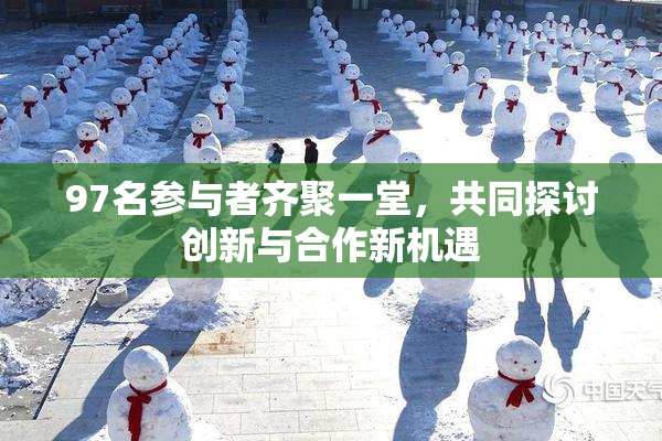 97名参与者齐聚一堂，共同探讨创新与合作新机遇