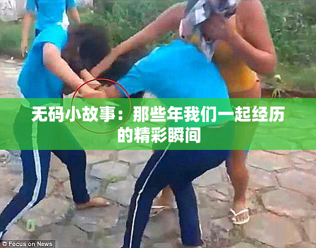 无码小故事：那些年我们一起经历的精彩瞬间