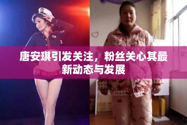 唐安琪引发关注，粉丝关心其最新动态与发展