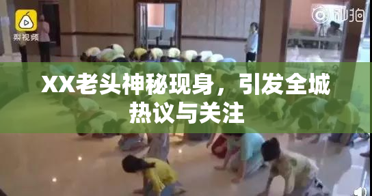 XX老头神秘现身，引发全城热议与关注