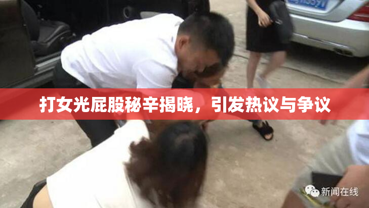 打女光屁股秘辛揭晓，引发热议与争议