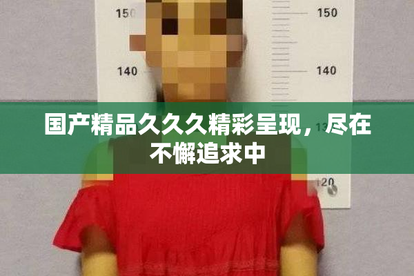 国产精品久久久精彩呈现，尽在不懈追求中