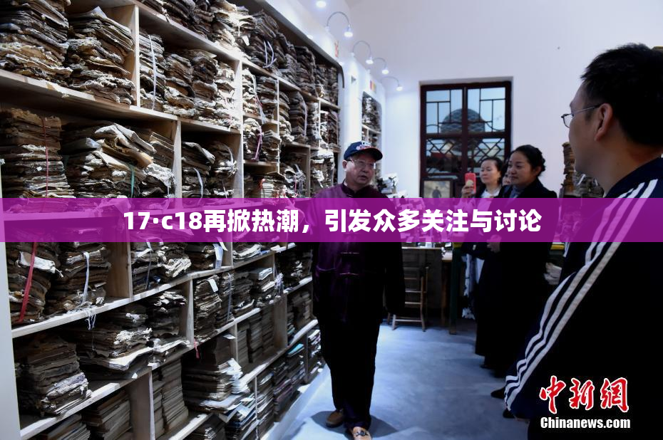 17·c18再掀热潮，引发众多关注与讨论