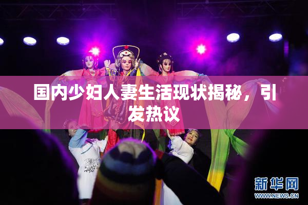 国内少妇人妻生活现状揭秘，引发热议
