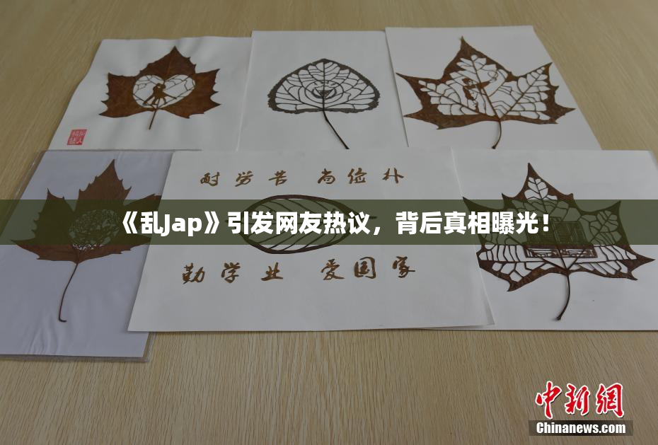 《乱Jap》引发网友热议，背后真相曝光！