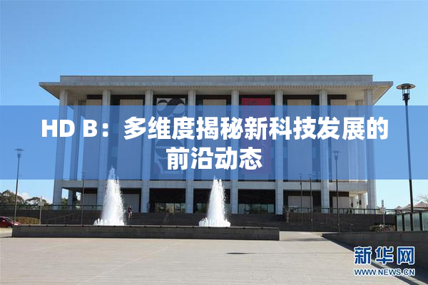 HD B：多维度揭秘新科技发展的前沿动态