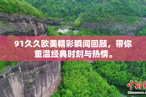 91久久欧美精彩瞬间回顾，带你重温经典时刻与热情。