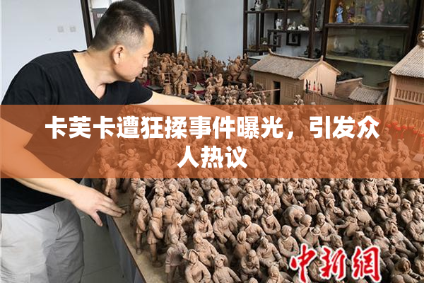卡芙卡遭狂揉事件曝光，引发众人热议