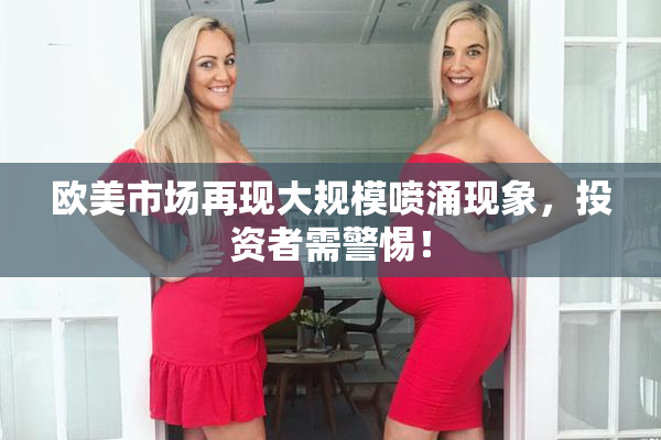 欧美市场再现大规模喷涌现象，投资者需警惕！