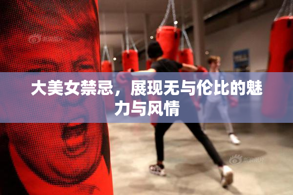 大美女禁忌，展现无与伦比的魅力与风情