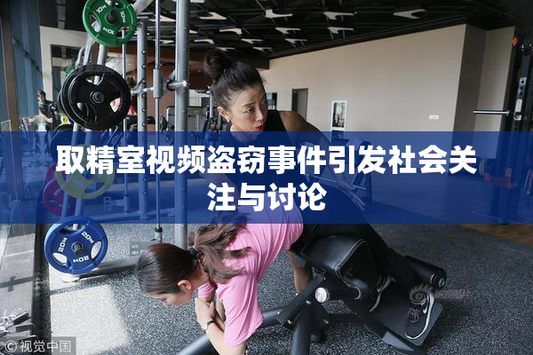 取精室视频盗窃事件引发社会关注与讨论