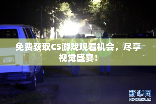 免费获取CS游戏观看机会，尽享视觉盛宴！