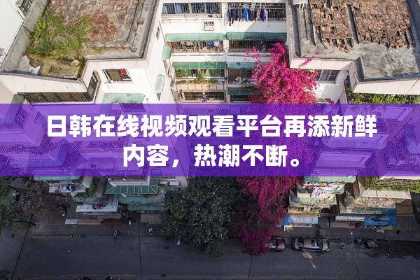 日韩在线视频观看平台再添新鲜内容，热潮不断。
