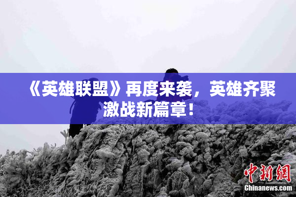 《英雄联盟》再度来袭，英雄齐聚激战新篇章！