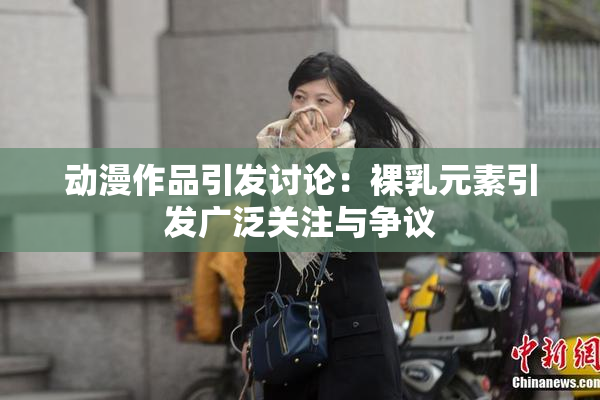 动漫作品引发讨论：裸乳元素引发广泛关注与争议