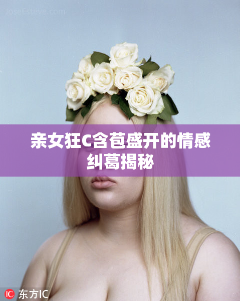 亲女狂C含苞盛开的情感纠葛揭秘
